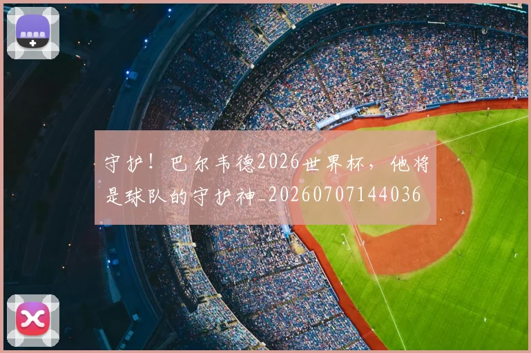 守护!巴尔韦德2026世界杯,他将是球队的守护神_20260707144036