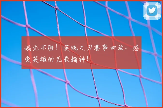 战无不胜！英魂之刃赛事回放，感受英雄的无畏精神！