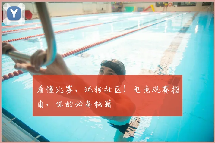 看懂比赛，玩转社区！电竞观赛指南，你的必备秘籍