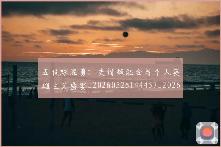 五佳球混剪:史诗级配合与个人英雄主义盛宴_20260526144457_20260703213030