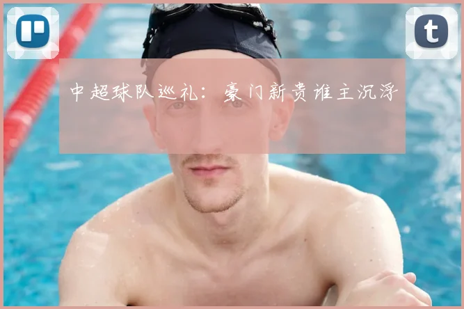 中超球队巡礼：豪门新贵谁主沉浮