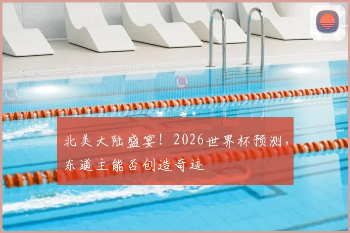 北美大陆盛宴！2026世界杯预测，东道主能否创造奇迹