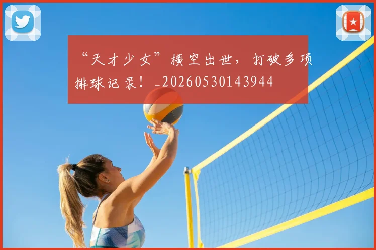 “天才少女”横空出世，打破多项排球记录！_20260530143944