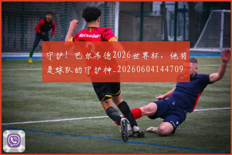 守护！巴尔韦德2026世界杯，他将是球队的守护神_20260604144709