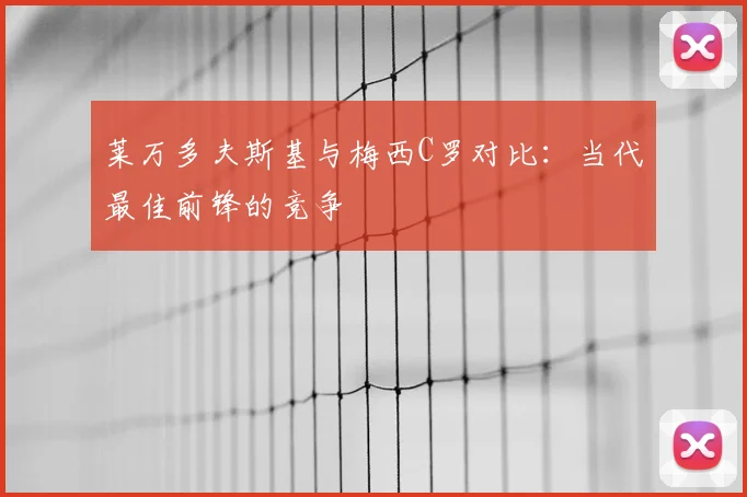 莱万多夫斯基与梅西C罗对比：当代最佳前锋的竞争