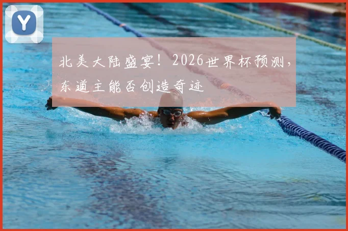 北美大陆盛宴！2026世界杯预测，东道主能否创造奇迹