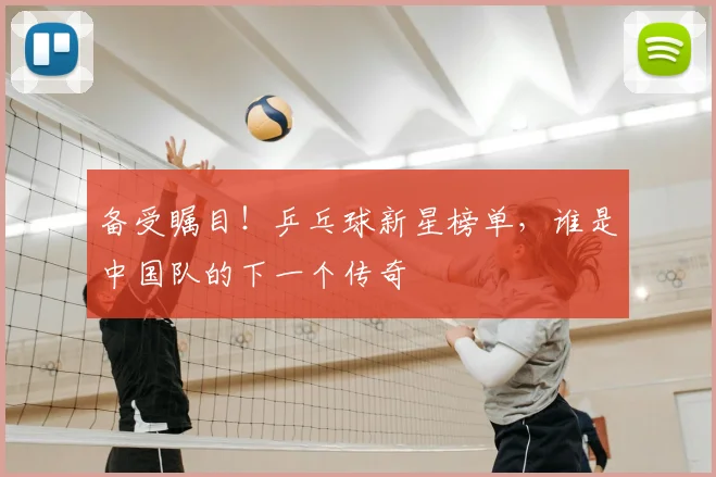 备受瞩目!乒乓球新星榜单,谁是中国队的下一个传奇
