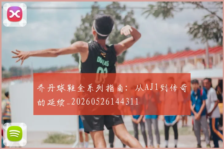 乔丹球鞋全系列指南:从AJ1到传奇的延续_20260526144311