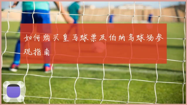 如何购买皇马球票及伯纳乌球场参观指南