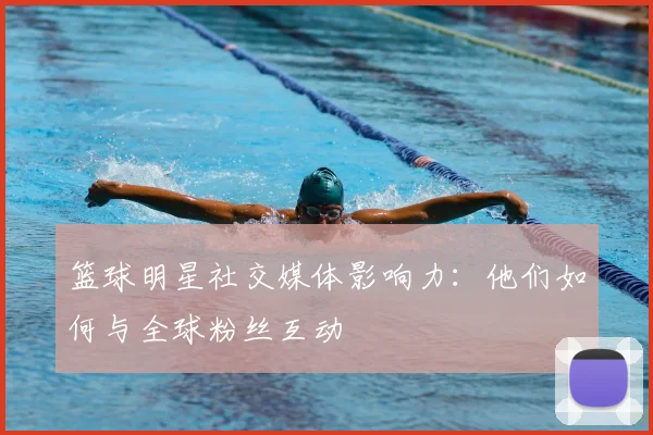 篮球明星社交媒体影响力：他们如何与全球粉丝互动