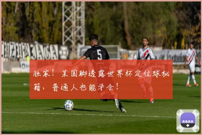独家！某国脚透露世界杯定位球秘籍，普通人也能学会！