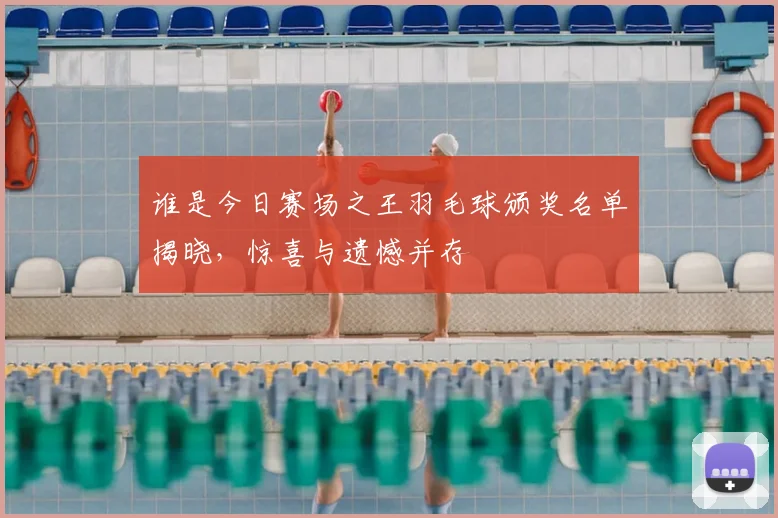 谁是今日赛场之王羽毛球颁奖名单揭晓,惊喜与遗憾并存