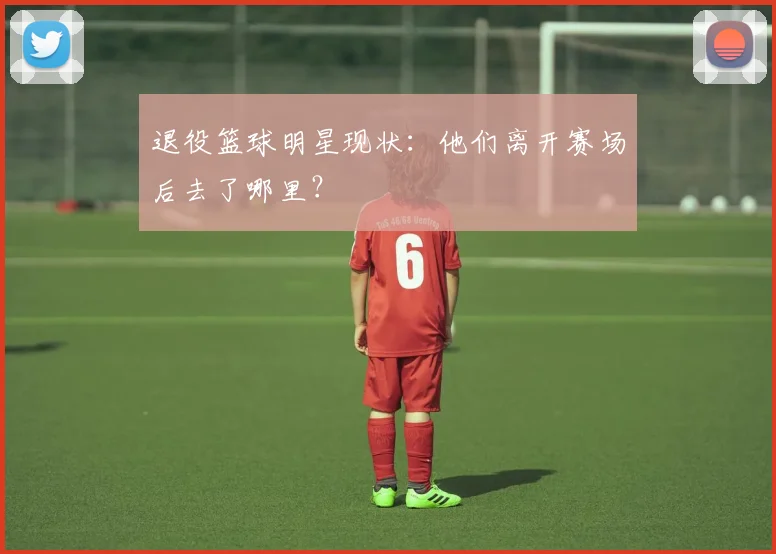 退役篮球明星现状:他们离开赛场后去了哪里?