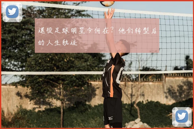 退役足球明星今何在？他们转型后的人生轨迹