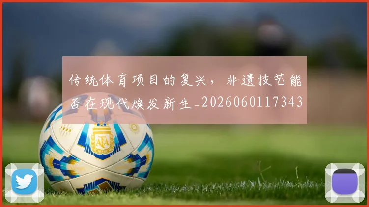 传统体育项目的复兴，非遗技艺能否在现代焕发新生_20260601173439