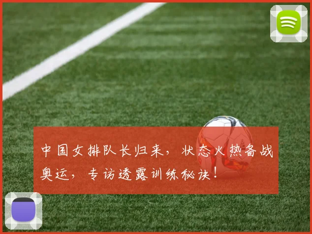 中国女排队长归来，状态火热备战奥运，专访透露训练秘诀！