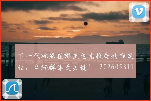 下一代玩家在哪里电竞报告精准定位，年轻群体是关键！_20260531151115