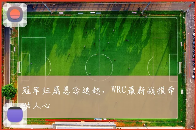 冠军归属悬念迭起，WRC最新战报牵动人心