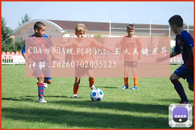 CBA与NBA规则对比：五大关键差异详解_20260702035125