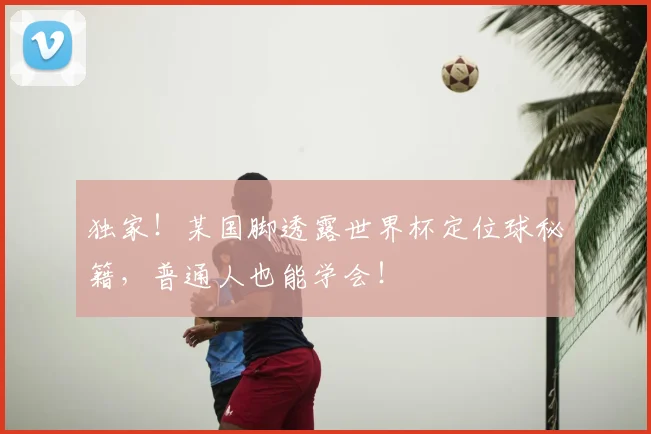 独家!某国脚透露世界杯定位球秘籍,普通人也能学会!