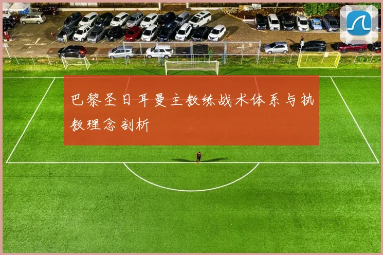 巴黎圣日耳曼主教练战术体系与执教理念剖析