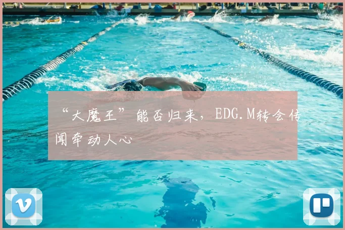 “大魔王”能否归来,EDG.M转会传闻牵动人心