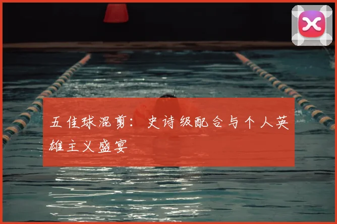 五佳球混剪:史诗级配合与个人英雄主义盛宴