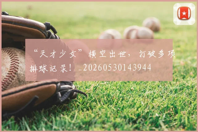 “天才少女”横空出世，打破多项排球记录！_20260530143944