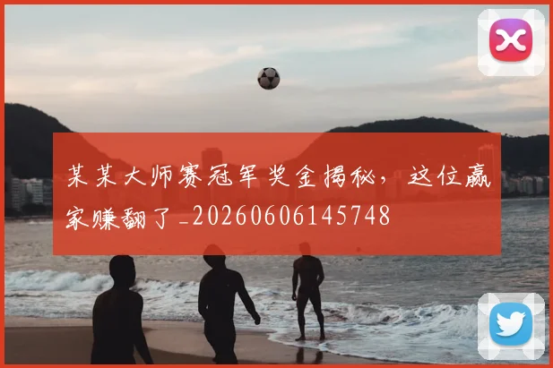 某某大师赛冠军奖金揭秘，这位赢家赚翻了_20260606145748