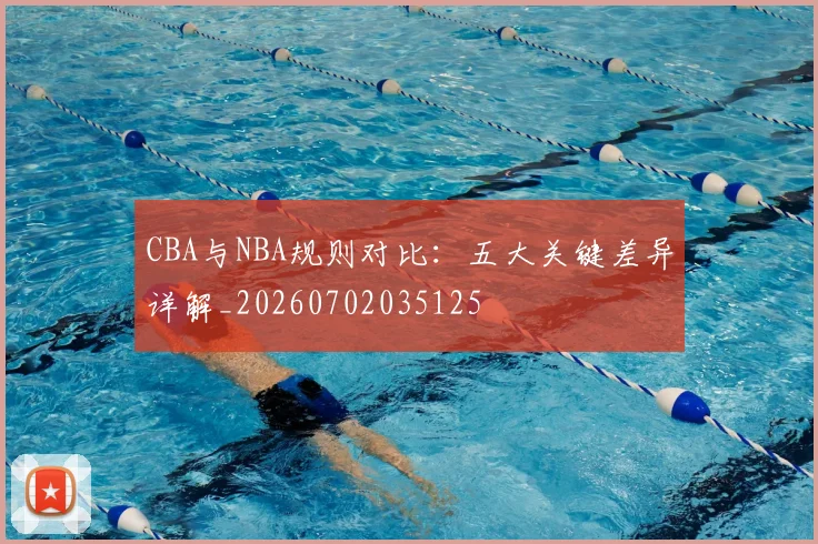 CBA与NBA规则对比：五大关键差异详解_20260702035125