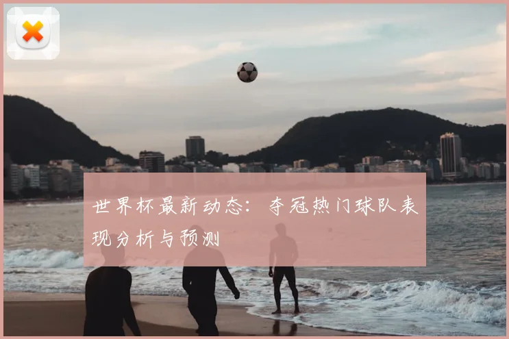 世界杯最新动态:夺冠热门球队表现分析与预测