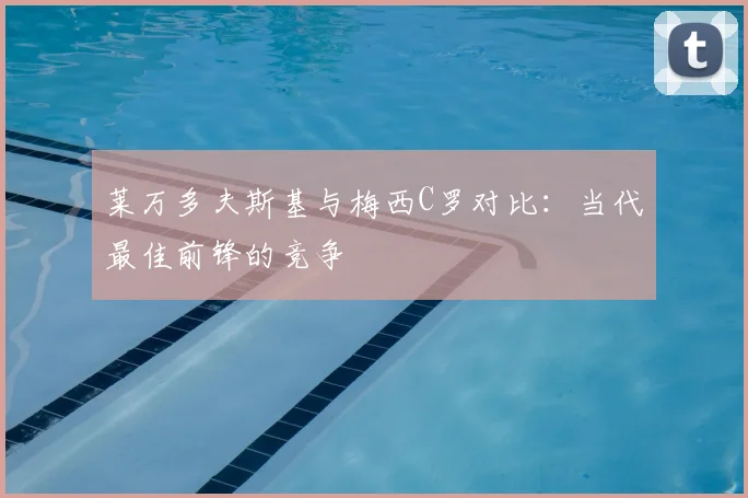 莱万多夫斯基与梅西C罗对比：当代最佳前锋的竞争