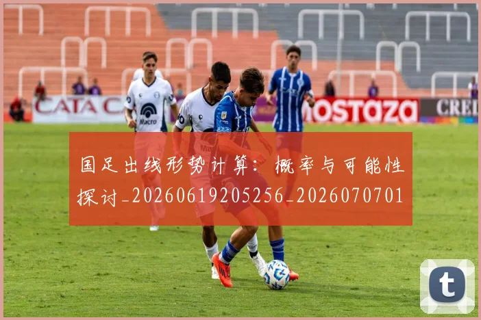 国足出线形势计算：概率与可能性探讨_20260619205256_20260707013944