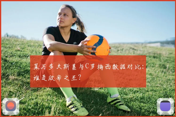 莱万多夫斯基与C罗梅西数据对比：谁是效率之王？