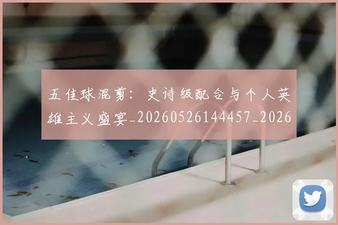 五佳球混剪：史诗级配合与个人英雄主义盛宴_20260526144457_20260703213030