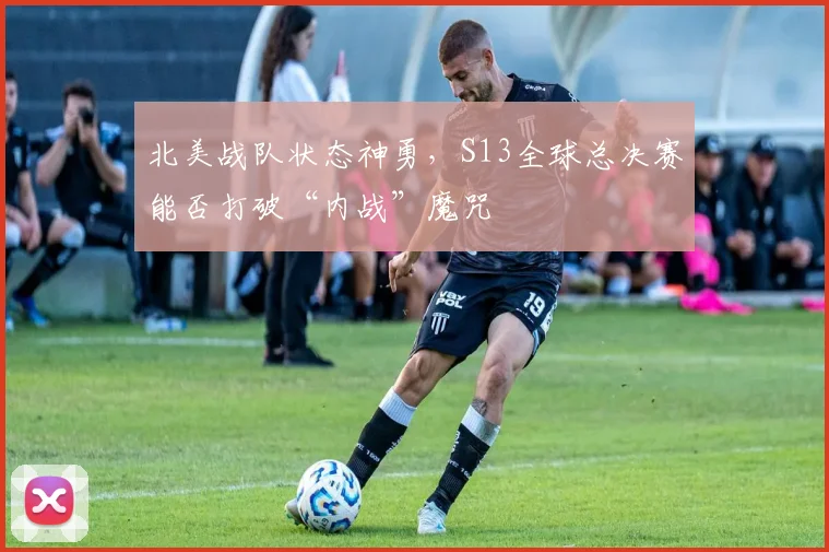 北美战队状态神勇，S13全球总决赛能否打破“内战”魔咒
