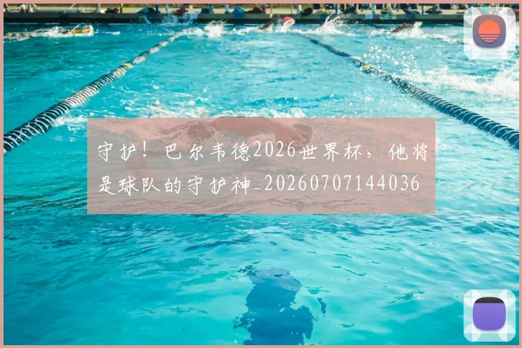 守护！巴尔韦德2026世界杯，他将是球队的守护神_20260707144036