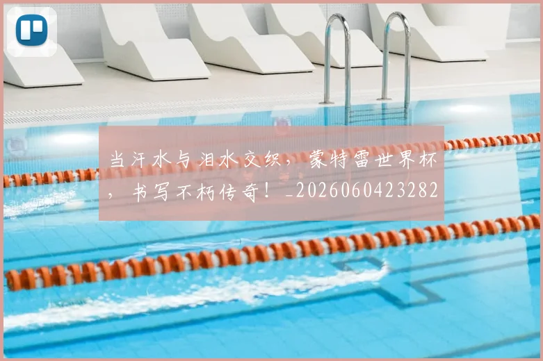当汗水与泪水交织,蒙特雷世界杯,书写不朽传奇!_20260604232827_20260707152518